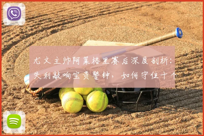 尤文主帅阿莱格里赛后深度剖析：失利敲响宝贵警钟，如何守住十个月奋斗成果？