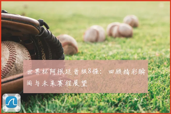 世界杯阿根廷晋级8强：回顾精彩瞬间与未来赛程展望