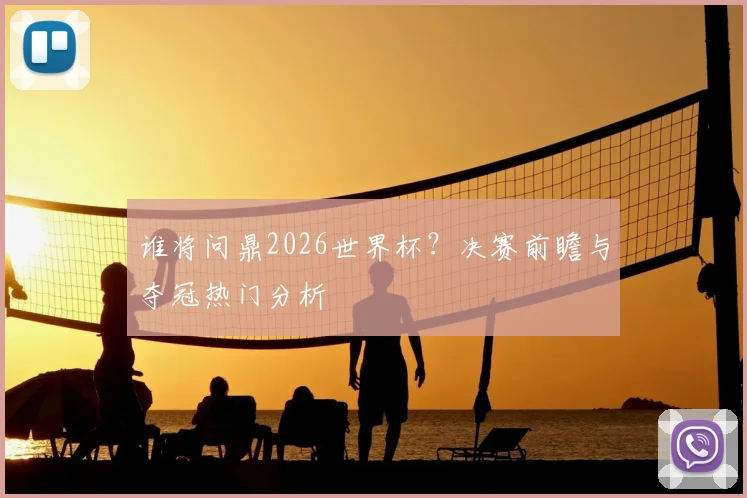 谁将问鼎2026世界杯?决赛前瞻与夺冠热门分析