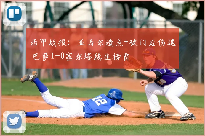西甲战报：亚马尔造点+破门后伤退 巴萨1-0塞尔塔稳坐榜首