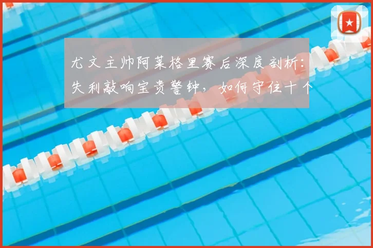 尤文主帅阿莱格里赛后深度剖析：失利敲响宝贵警钟，如何守住十个月奋斗成果？