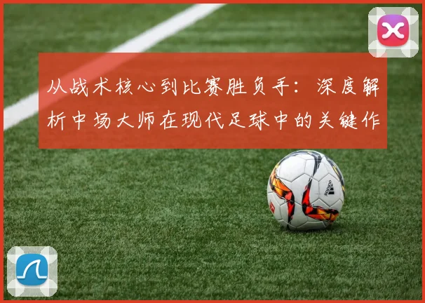 从战术核心到比赛胜负手：深度解析中场大师在现代足球中的关键作用与未来之星