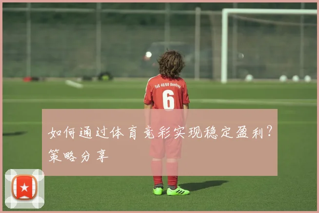 如何通过体育竞彩实现稳定盈利？策略分享