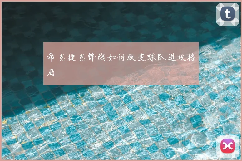 希克捷克锋线如何改变球队进攻格局