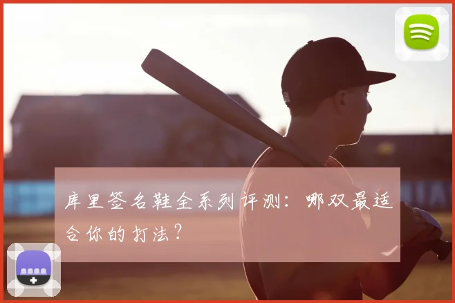 库里签名鞋全系列评测：哪双最适合你的打法？