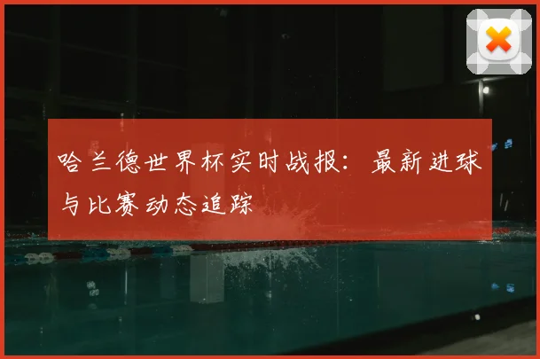 哈兰德世界杯实时战报：最新进球与比赛动态追踪