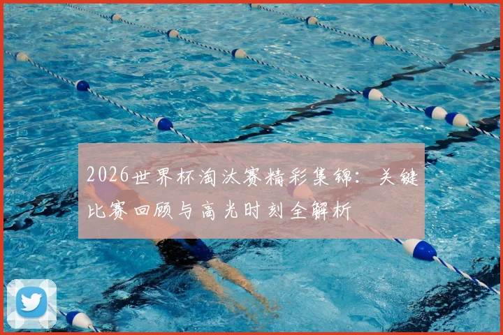 2026世界杯淘汰赛精彩集锦:关键比赛回顾与高光时刻全解析