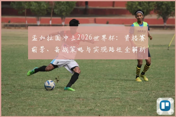 孟加拉国冲击2026世界杯：资格赛前景、备战策略与实现路径全解析