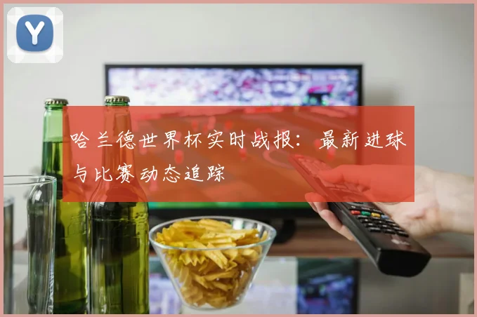 哈兰德世界杯实时战报:最新进球与比赛动态追踪