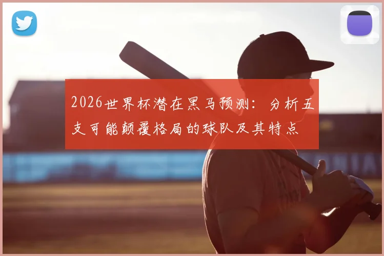2026世界杯潜在黑马预测:分析五支可能颠覆格局的球队及其特点