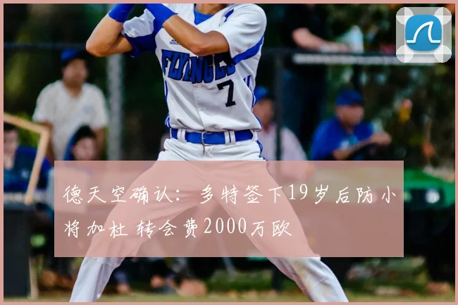 德天空确认:多特签下19岁后防小将加杜 转会费2000万欧