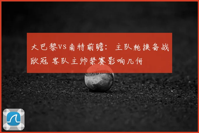 大巴黎vs南特前瞻:主队轮换备战欧冠 客队主帅禁赛影响几何