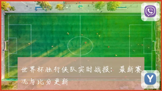 世界杯独行侠队实时战报：最新赛况与比分更新