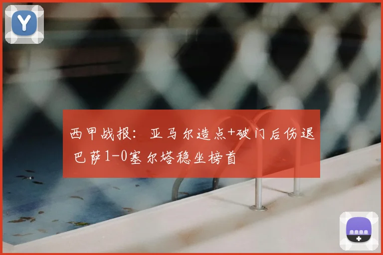 西甲战报：亚马尔造点+破门后伤退 巴萨1-0塞尔塔稳坐榜首