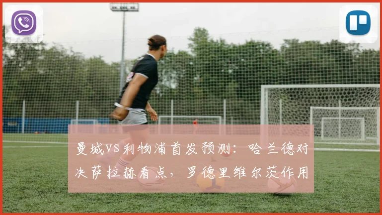 曼城vs利物浦首发预测：哈兰德对决萨拉赫看点，罗德里维尔茨作用解析