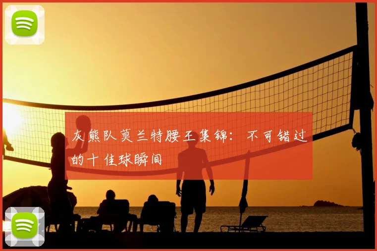 灰熊队莫兰特腰王集锦：不可错过的十佳球瞬间