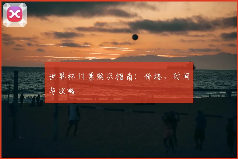 世界杯门票购买指南：价格、时间与攻略
